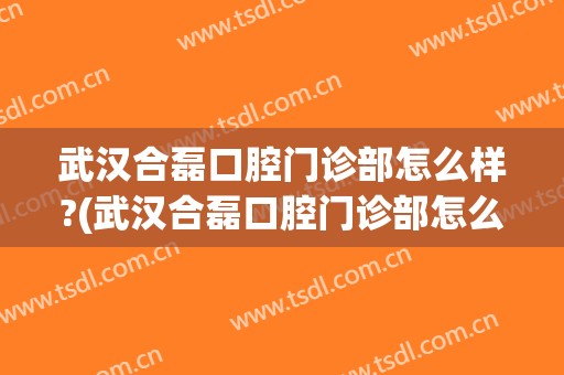 武汉合磊口腔门诊部怎么样?(武汉合磊口腔门诊部怎么样啊)