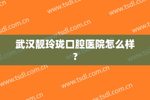 武汉靓玲珑口腔医院怎么样?