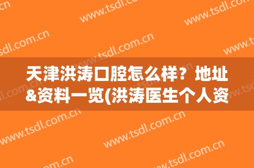 天津洪涛口腔怎么样？地址&资料一览(洪涛医生个人资料年龄)