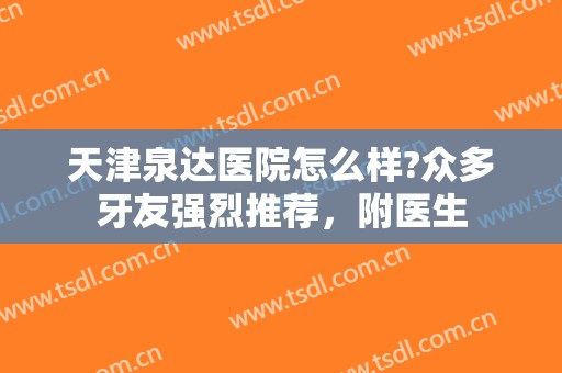 天津泉达医院怎么样?众多牙友强烈推荐，附医生