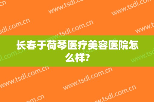 长春于荷琴医疗美容医院怎么样?