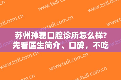 苏州孙磊口腔诊所怎么样?先看医生简介、口碑，不吃亏！