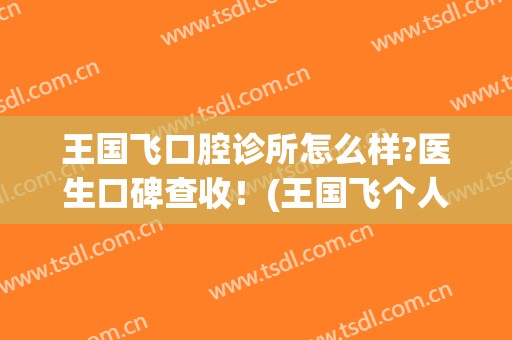 王国飞口腔诊所怎么样?医生口碑查收！(王国飞个人简历)