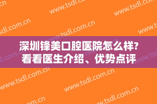 深圳锋美口腔医院怎么样?看看医生介绍、优势点评