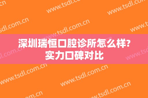 深圳瑞恒口腔诊所怎么样?实力口碑对比