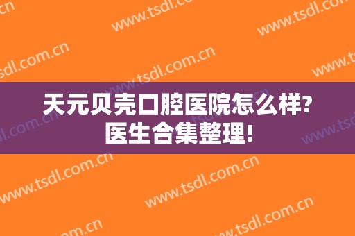 天元贝壳口腔医院怎么样?医生合集整理!