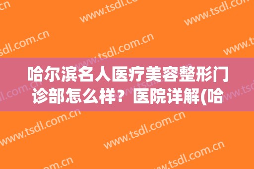 哈尔滨名人医疗美容整形门诊部怎么样？医院详解(哈尔滨名人府邸怎么样)