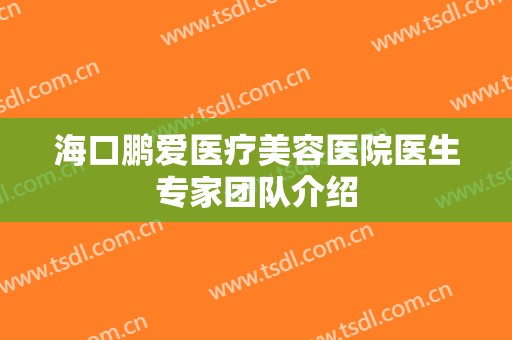 海口鹏爱医疗美容医院医生专家团队介绍