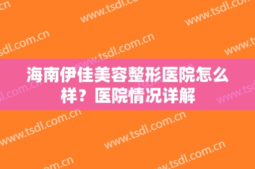 海南伊佳美容整形医院怎么样？医院情况详解