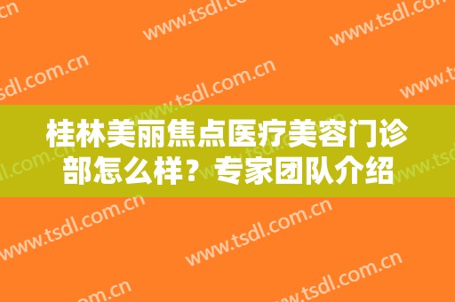 桂林美丽焦点医疗美容门诊部怎么样？专家团队介绍