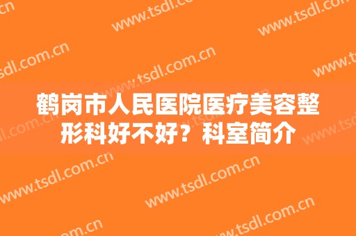 鹤岗市人民医院医疗美容整形科好不好？科室简介