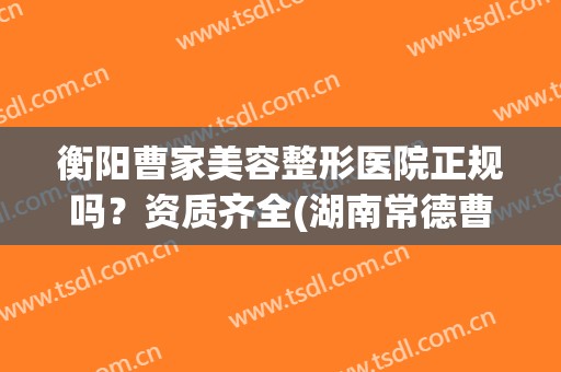 衡阳曹家美容整形医院正规吗？资质齐全(湖南常德曹家整形医院怎么样)
