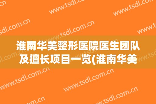 淮南华美整形医院医生团队及擅长项目一览(淮南华美美容院在哪里)
