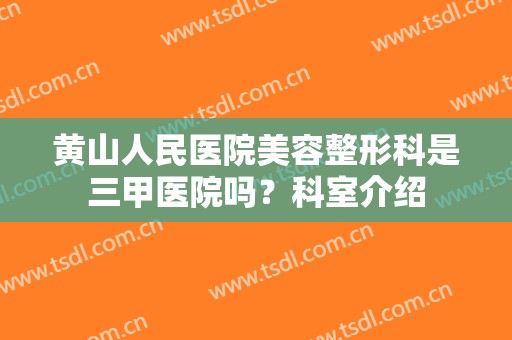 黄山人民医院美容整形科是三甲医院吗？科室介绍