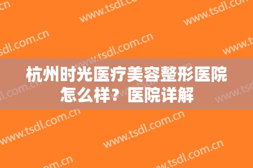 杭州时光医疗美容整形医院怎么样？医院详解