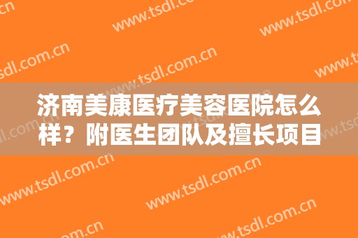 济南美康医疗美容医院怎么样？附医生团队及擅长项目介绍
