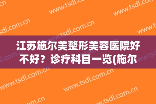 江苏施尔美整形美容医院好不好？诊疗科目一览(施尔美医院怎么样)