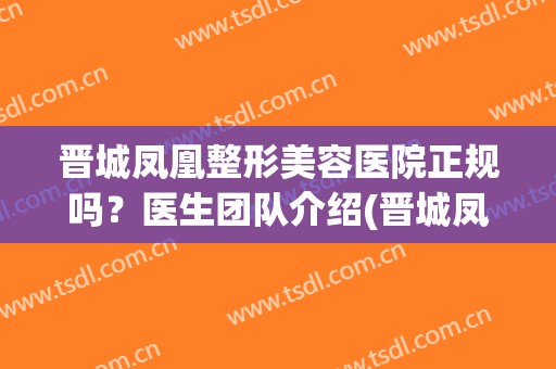 晋城凤凰整形美容医院正规吗？医生团队介绍(晋城凤凰整形美容医院正规吗?医生团队介绍)