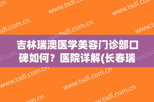 吉林瑞澳医学美容门诊部口碑如何？医院详解(长春瑞奥医学美容院好不好)