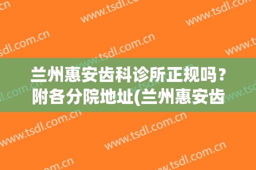 兰州惠安齿科诊所正规吗？附各分院地址(兰州惠安齿科敦煌路店)