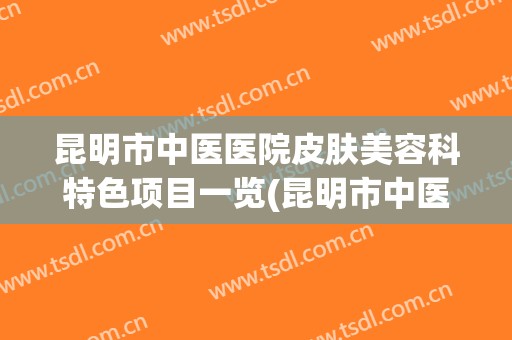 昆明市中医医院皮肤美容科特色项目一览(昆明市中医医院皮肤美容科特色项目一览表图片)