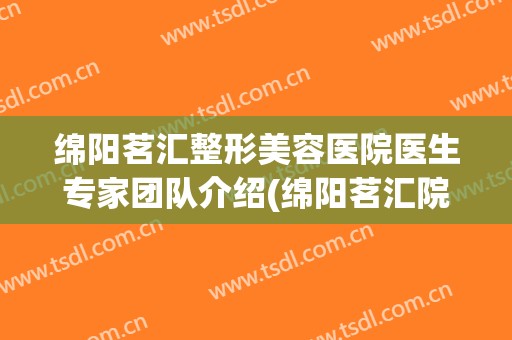 绵阳茗汇整形美容医院医生专家团队介绍(绵阳茗汇院长)
