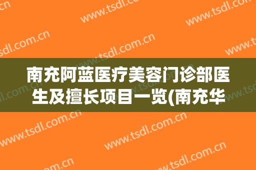 南充阿蓝医疗美容门诊部医生及擅长项目一览(南充华美和阿蓝哪个医院好)