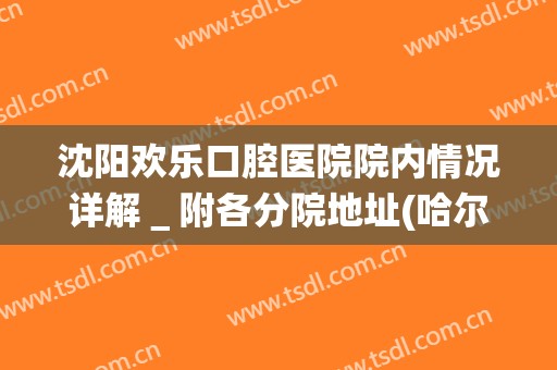 沈阳欢乐口腔医院院内情况详解＿附各分院地址(哈尔滨欢乐口腔)