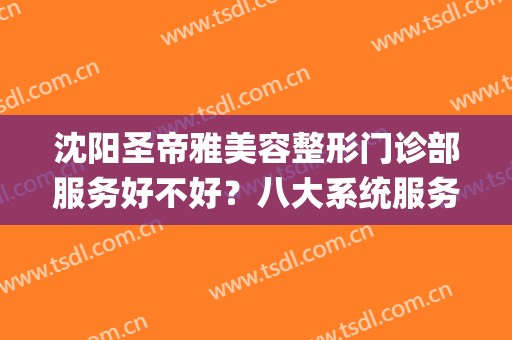 沈阳圣帝雅美容整形门诊部服务好不好？八大系统服务(沈阳圣蒂雅美容院怎么样)