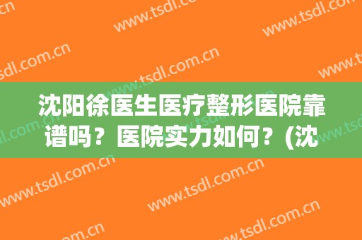 沈阳徐医生医疗整形医院靠谱吗？医院实力如何？(沈阳徐医生徐院长照片)