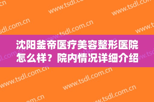 沈阳釜帝医疗美容整形医院怎么样？院内情况详细介绍(沈阳釜帝医疗美容管理有限公司浑南医疗美容门诊部)