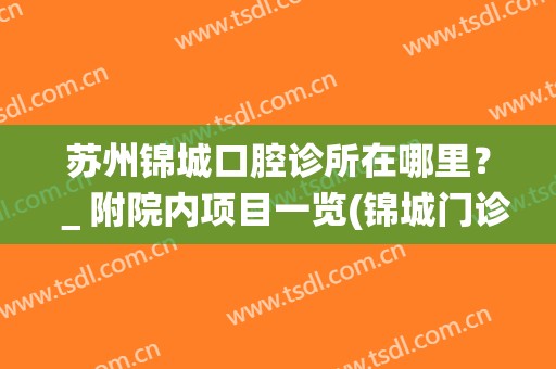 苏州锦城口腔诊所在哪里？＿附院内项目一览(锦城门诊部)