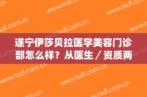遂宁伊莎贝拉医学美容门诊部怎么样？从医生／资质两大方面来看(遂宁爱莎贝儿美容院电话)