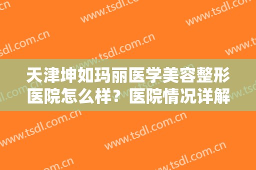 天津坤如玛丽医学美容整形医院怎么样？医院情况详解