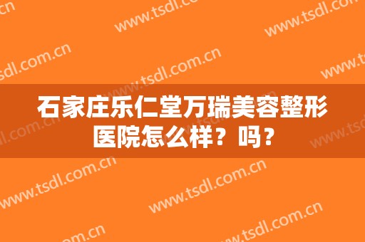 石家庄乐仁堂万瑞美容整形医院怎么样？吗？