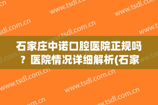 石家庄中诺口腔医院正规吗？医院情况详细解析(石家庄中诺口腔医院种牙多少钱)