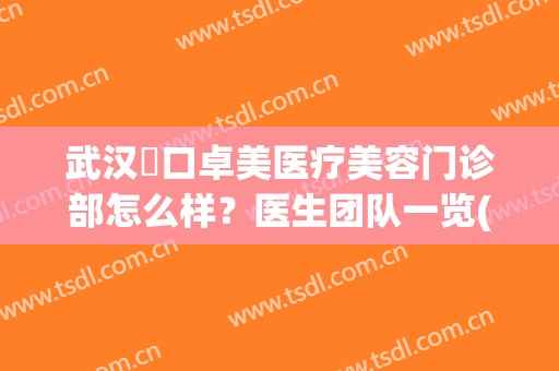 武汉硚口卓美医疗美容门诊部怎么样？医生团队一览(武汉硚口卓美医疗美容门诊部官网)