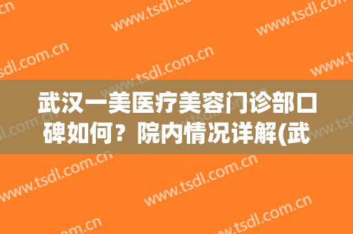 武汉一美医疗美容门诊部口碑如何？院内情况详解(武汉一美医疗美容官网)