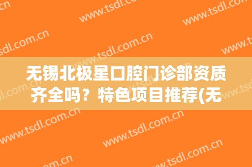 无锡北极星口腔门诊部资质齐全吗？特色项目推荐(无锡北极星口腔医院怎么样)