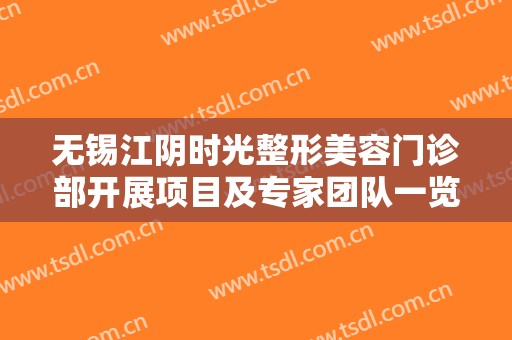 无锡江阴时光整形美容门诊部开展项目及专家团队一览