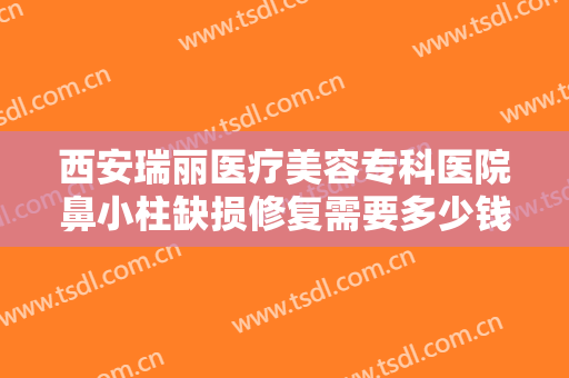 西安瑞丽医疗美容专科医院鼻小柱缺损修复需要多少钱?需要多久恢复?