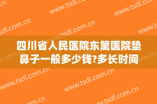四川省人民医院东篱医院垫鼻子一般多少钱?多长时间恢复?(整形医院垫鼻子多少钱)
