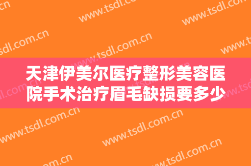 天津伊美尔医疗整形美容医院手术治疗眉毛缺损要多少钱?有哪些优势?