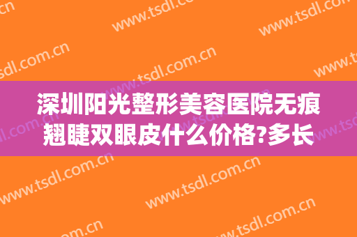 深圳阳光整形美容医院无痕翘睫双眼皮什么价格?多长时间恢复?(深圳哪里修复双眼皮)
