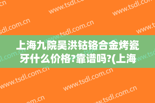 上海九院吴洪钴铬合金烤瓷牙什么价格?靠谱吗?(上海九院做烤瓷牙价格是多少)
