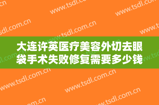 大连许英医疗美容外切去眼袋手术失败修复需要多少钱?效果怎么样?