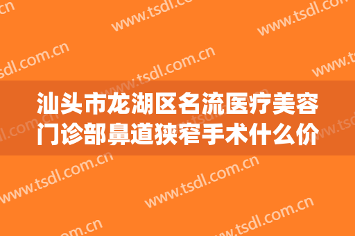 汕头市龙湖区名流医疗美容门诊部鼻道狭窄手术什么价格?贵不贵?(汕头做鼻子哪个医院好)