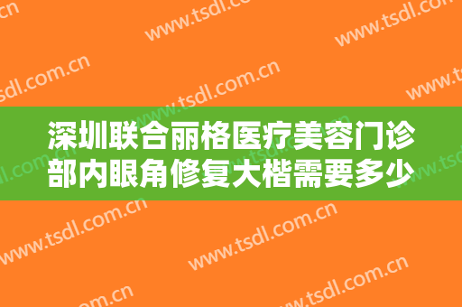 深圳联合丽格医疗美容门诊部内眼角修复大楷需要多少钱?需要多久恢复?