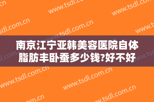 南京江宁亚韩美容医院自体脂肪丰卧蚕多少钱?好不好?