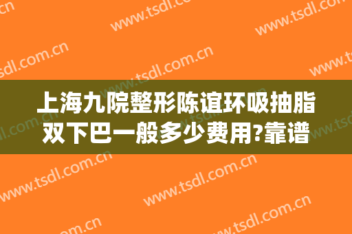 上海九院整形陈谊环吸抽脂双下巴一般多少费用?靠谱吗?(上海第九整形美容医院抽脂价格)